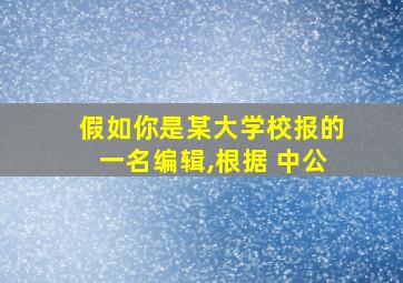 假如你是某大学校报的一名编辑,根据 中公